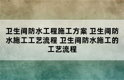 卫生间防水工程施工方案 卫生间防水施工工艺流程 卫生间防水施工的工艺流程